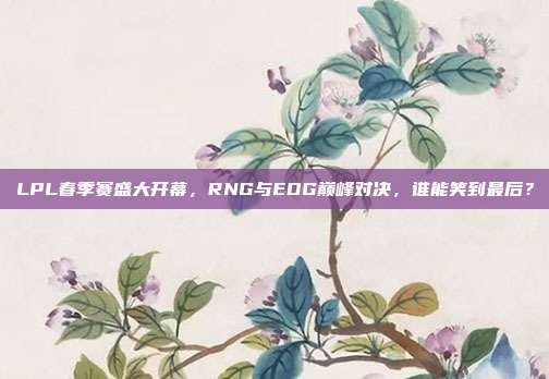 LPL春季赛盛大开幕，RNG与EDG巅峰对决，谁能笑到最后？