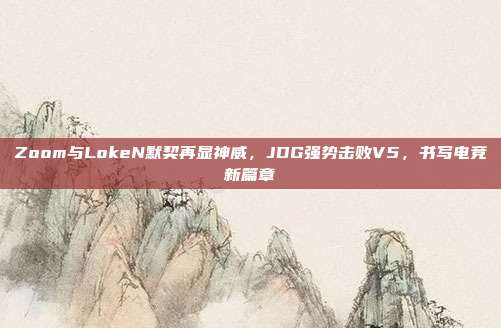 Zoom与LokeN默契再显神威，JDG强势击败V5，书写电竞新篇章