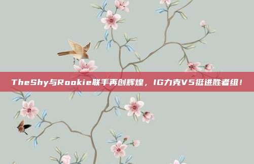 TheShy与Rookie联手再创辉煌，IG力克V5挺进胜者组！