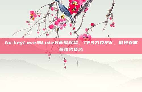 JackeyLove与LokeN再展默契，TES力克RW，展现春季赛强势姿态