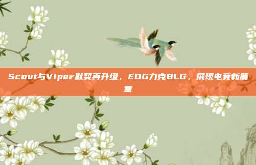 Scout与Viper默契再升级，EDG力克BLG，展现电竞新篇章