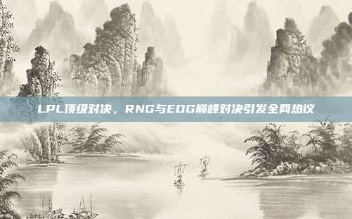 LPL顶级对决，RNG与EDG巅峰对决引发全网热议