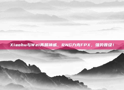 Xiaohu与Wei再展神威，RNG力克FPX，强势晋级！