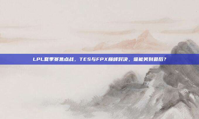 LPL夏季赛焦点战，TES与FPX巅峰对决，谁能笑到最后？