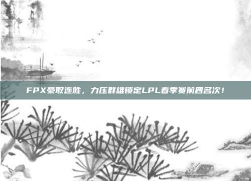 FPX豪取连胜，力压群雄锁定LPL春季赛前四名次！