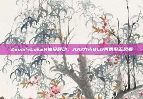 Zoom与LokeN神级联动，JDG力克BLG再展冠军风采