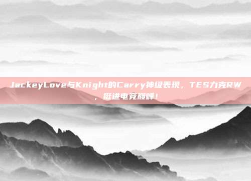 JackeyLove与Knight的Carry神级表现，TES力克RW，挺进电竞巅峰！