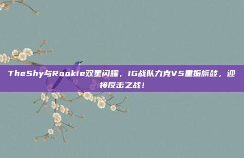 TheShy与Rookie双星闪耀，IG战队力克V5重振旗鼓，迎接反击之战！