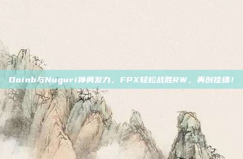 Doinb与Nuguri神勇发力，FPX轻松战胜RW，再创佳绩！