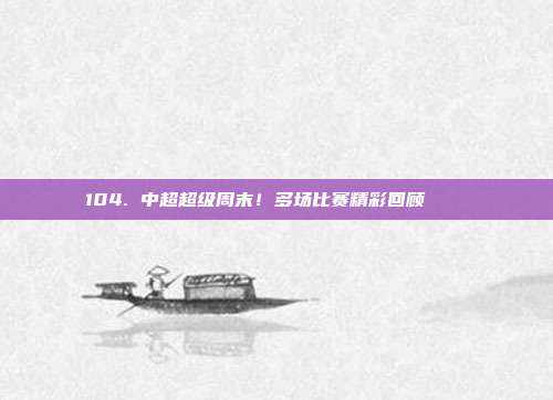 104. 中超超级周末！多场比赛精彩回顾 📅