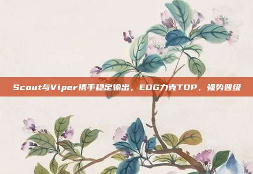 Scout与Viper携手稳定输出，EDG力克TOP，强势晋级