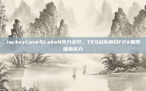 JackeyLove与LokeN火力全开，TES战队横扫FPX展现强劲实力