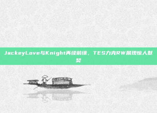 JackeyLove与Knight再续前缘，TES力克RW展现惊人默契