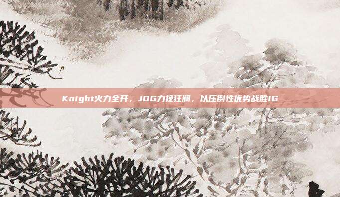 Knight火力全开，JDG力挽狂澜，以压倒性优势战胜IG