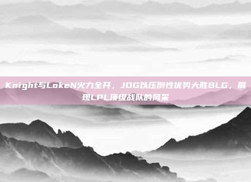 Knight与LokeN火力全开，JDG以压倒性优势大胜BLG，展现LPL顶级战队的风采