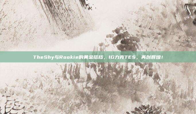 TheShy与Rookie的黄金搭档，IG力克TES，再创辉煌！