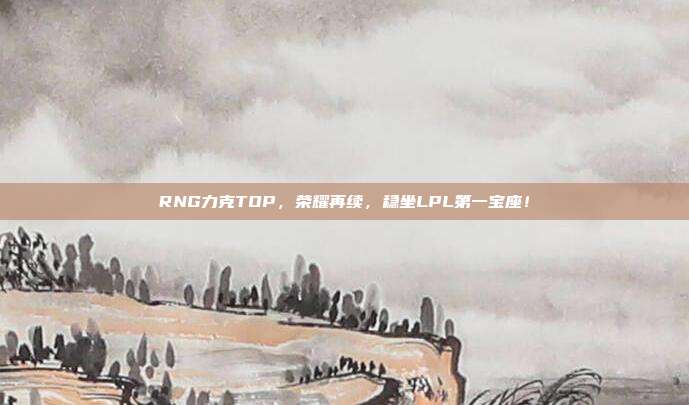 RNG力克TOP，荣耀再续，稳坐LPL第一宝座！