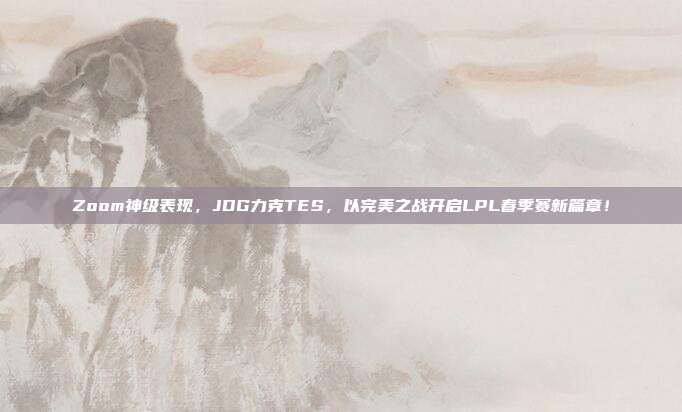 Zoom神级表现，JDG力克TES，以完美之战开启LPL春季赛新篇章！