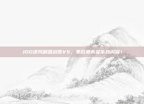 JDG逆风翻盘战胜V5，季后赛希望依然闪耀！