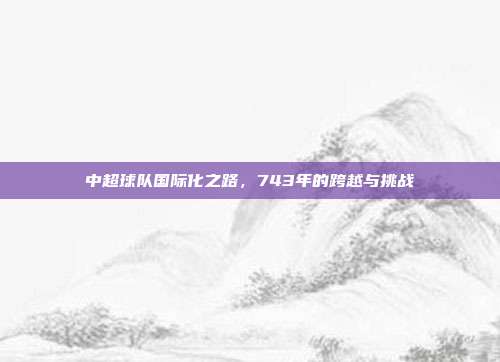 中超球队国际化之路，743年的跨越与挑战