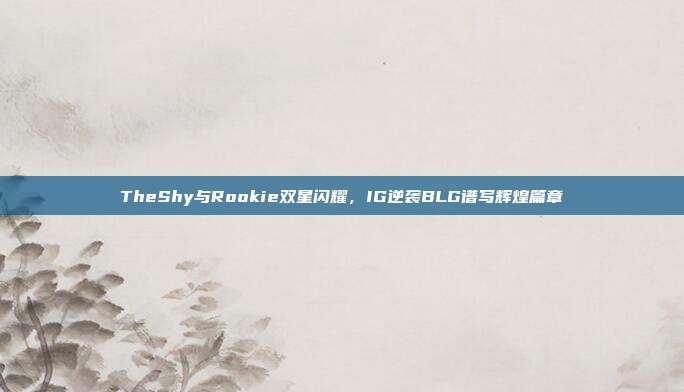 TheShy与Rookie双星闪耀，IG逆袭BLG谱写辉煌篇章