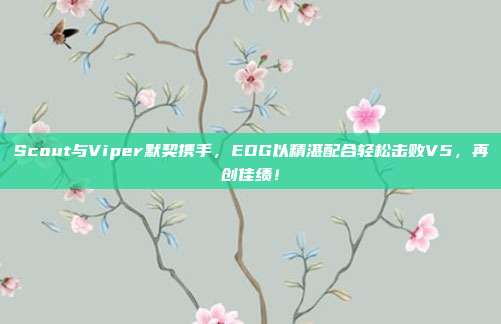 Scout与Viper默契携手，EDG以精湛配合轻松击败V5，再创佳绩！