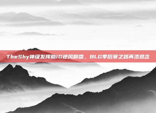 TheShy神级发挥助IG逆风翻盘，BLG季后赛之路再添悬念