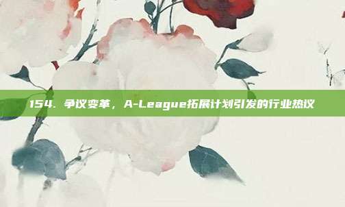 154. 争议变革，A-League拓展计划引发的行业热议