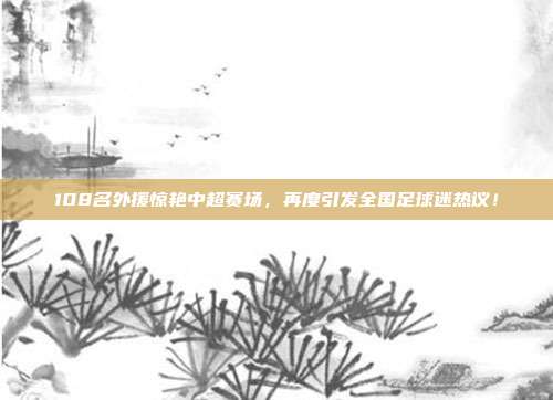 108名外援惊艳中超赛场，再度引发全国足球迷热议！