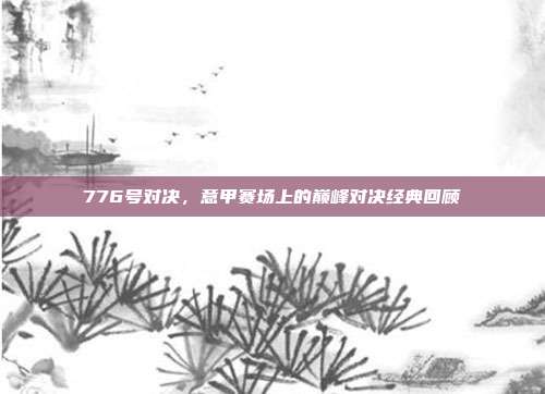 776号对决，意甲赛场上的巅峰对决经典回顾