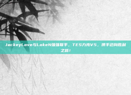 JackeyLove与LokeN强强联手，TES力克V5，携手迈向胜利之路！