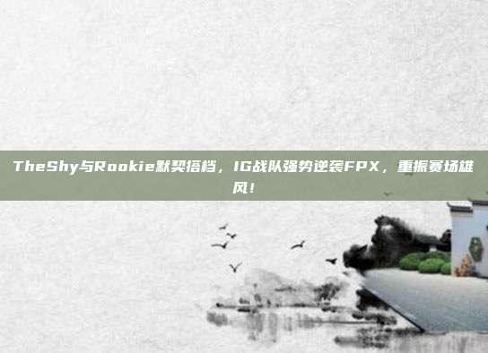 TheShy与Rookie默契搭档，IG战队强势逆袭FPX，重振赛场雄风！