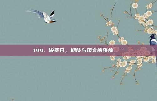 144. 决赛日，期待与现实的碰撞🎯