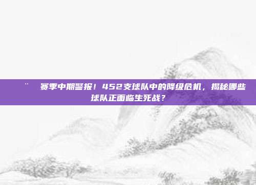 🚨⚽ 赛季中期警报！452支球队中的降级危机，揭秘哪些球队正面临生死战？