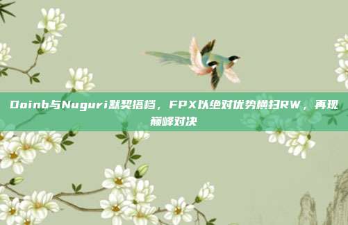 Doinb与Nuguri默契搭档，FPX以绝对优势横扫RW，再现巅峰对决