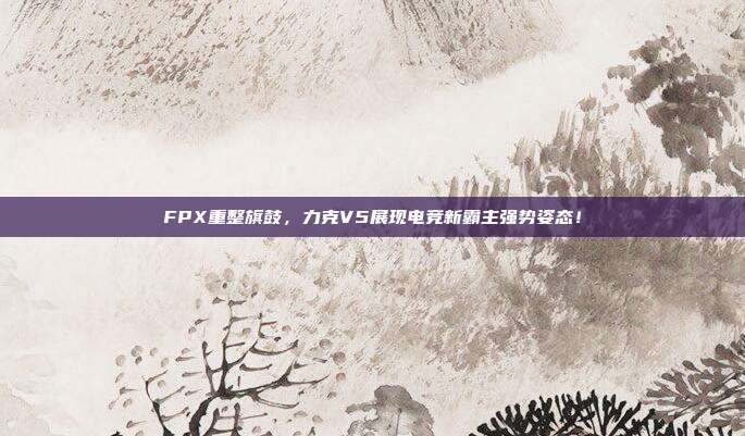 FPX重整旗鼓，力克V5展现电竞新霸主强势姿态！