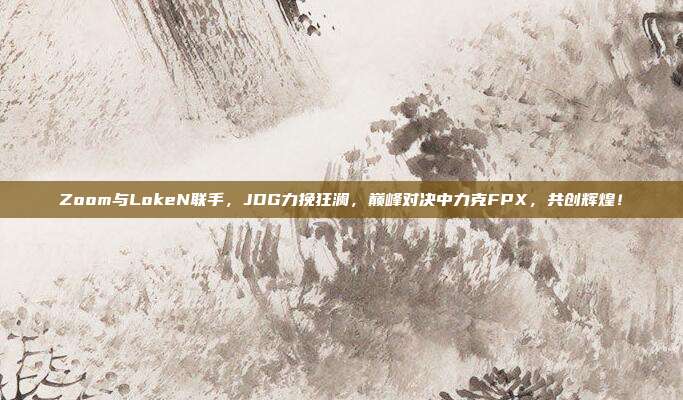 Zoom与LokeN联手，JDG力挽狂澜，巅峰对决中力克FPX，共创辉煌！