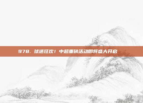 978. 球迷狂欢！中超重磅活动即将盛大开启🎉