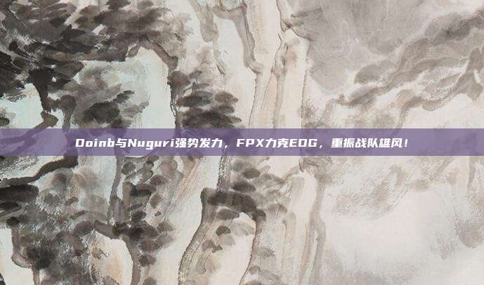 Doinb与Nuguri强势发力，FPX力克EDG，重振战队雄风！