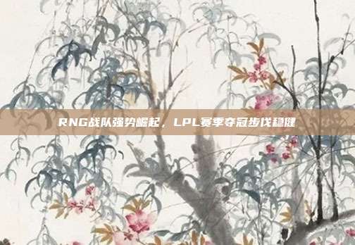 RNG战队强势崛起，LPL赛季夺冠步伐稳健