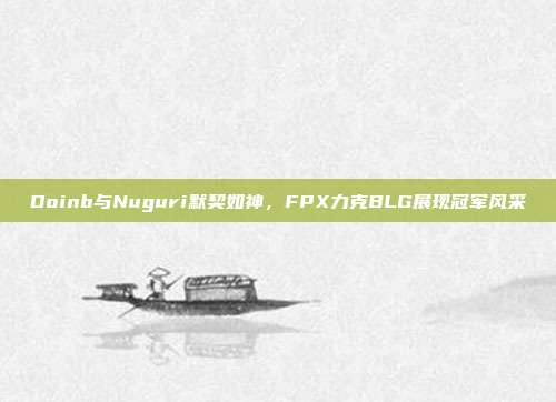 Doinb与Nuguri默契如神，FPX力克BLG展现冠军风采