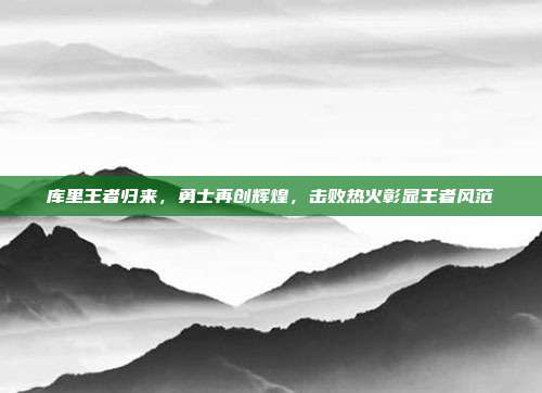 库里王者归来，勇士再创辉煌，击败热火彰显王者风范