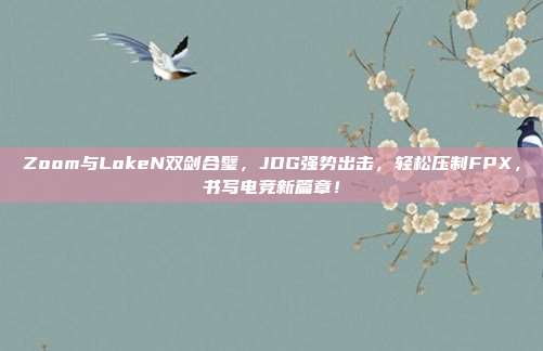 Zoom与LokeN双剑合璧，JDG强势出击，轻松压制FPX，书写电竞新篇章！