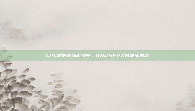 LPL季后赛精彩纷呈，RNG与FPX对决成焦点