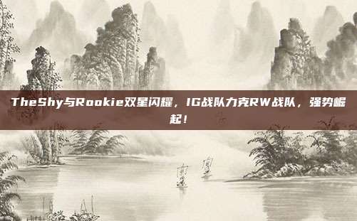 TheShy与Rookie双星闪耀，IG战队力克RW战队，强势崛起！