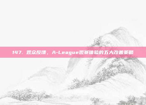 147. 观众反馈，A-League观赛体验的五大改善策略