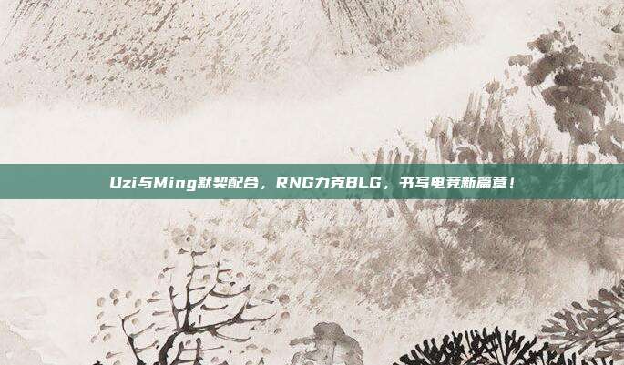 Uzi与Ming默契配合，RNG力克BLG，书写电竞新篇章！