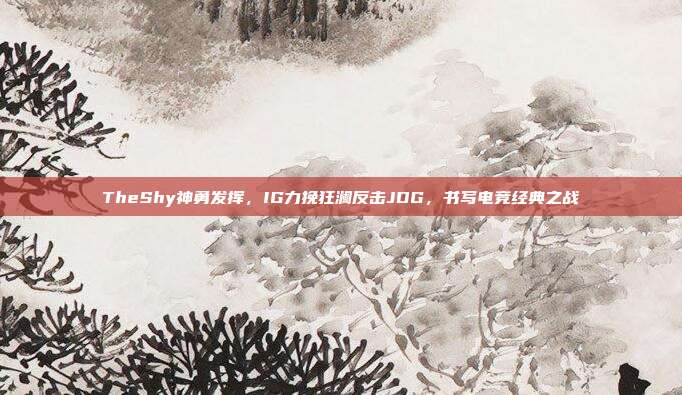 TheShy神勇发挥，IG力挽狂澜反击JDG，书写电竞经典之战