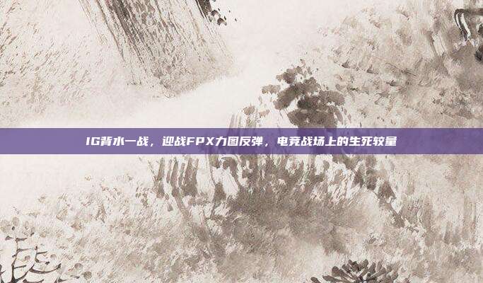 IG背水一战，迎战FPX力图反弹，电竞战场上的生死较量