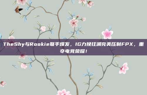 TheShy与Rookie联手爆发，IG力挽狂澜完美压制FPX，重夺电竞荣耀！